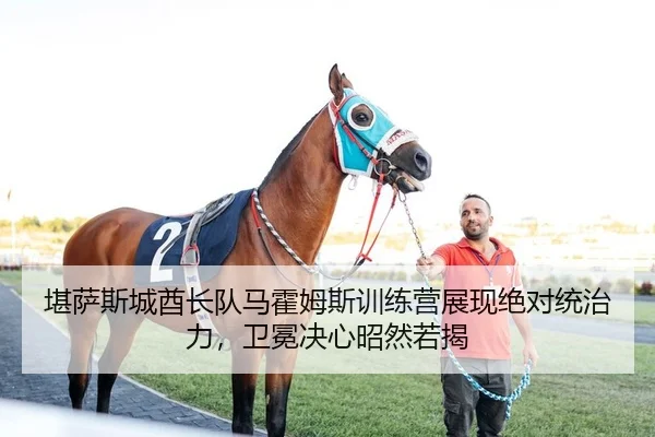 堪萨斯城酋长队马霍姆斯训练营展现绝对统治力，卫冕决心昭然若揭