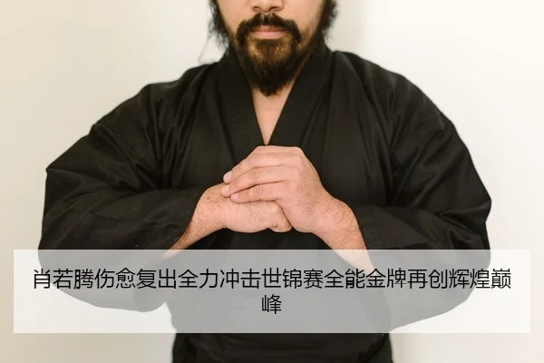 肖若腾伤愈复出全力冲击世锦赛全能金牌再创辉煌巅峰