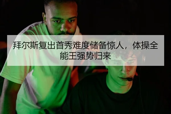拜尔斯复出首秀难度储备惊人，体操全能王强势归来