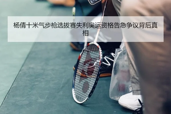 杨倩十米气步枪选拔赛失利奥运资格告急争议背后真相